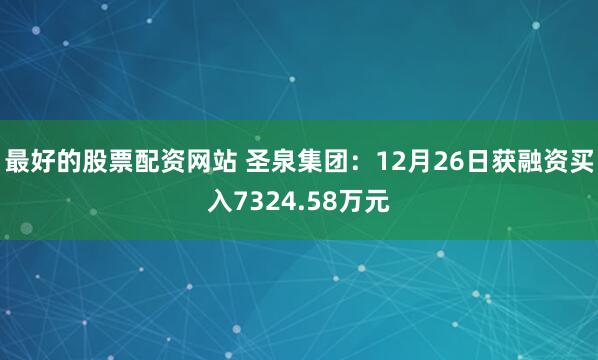 最好的股票配资网站 圣泉集团：12月26日获融资买入7324.58万元
