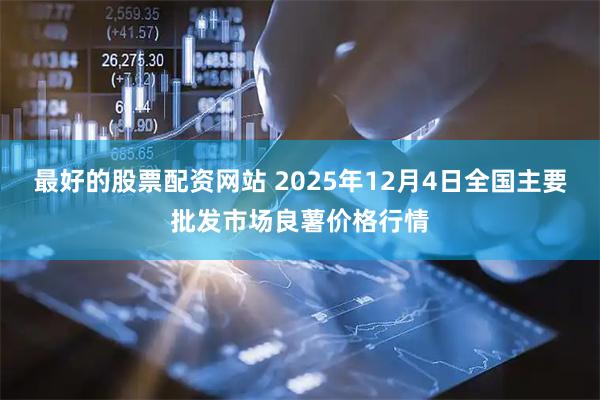 最好的股票配资网站 2025年12月4日全国主要批发市场良薯价格行情