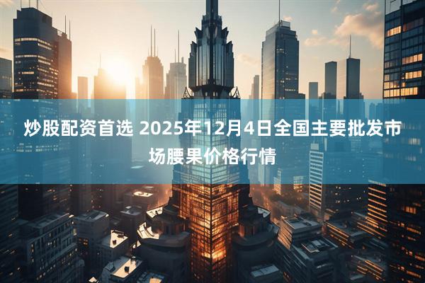 炒股配资首选 2025年12月4日全国主要批发市场腰果价格行情