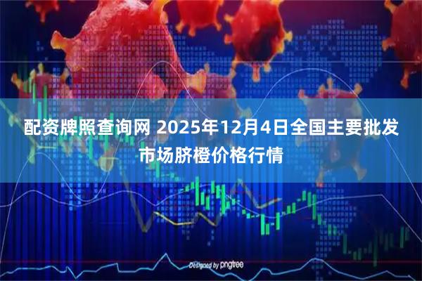 配资牌照查询网 2025年12月4日全国主要批发市场脐橙价格行情