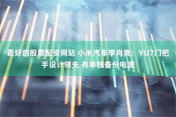 最好的股票配资网站 小米汽车李肖爽：YU7门把手设计领先 有单独备份电源