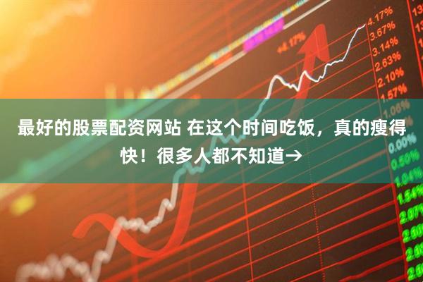 最好的股票配资网站 在这个时间吃饭，真的瘦得快！很多人都不知道→