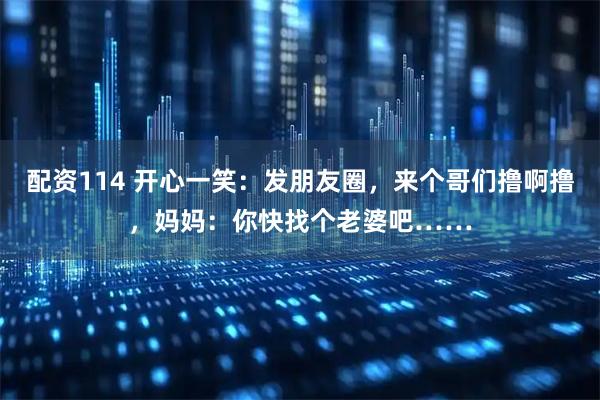 配资114 开心一笑：发朋友圈，来个哥们撸啊撸，妈妈：你快找个老婆吧……