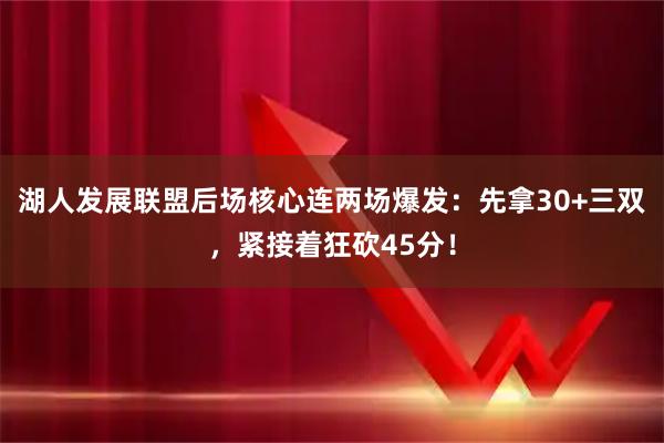 湖人发展联盟后场核心连两场爆发：先拿30+三双，紧接着狂砍45分！