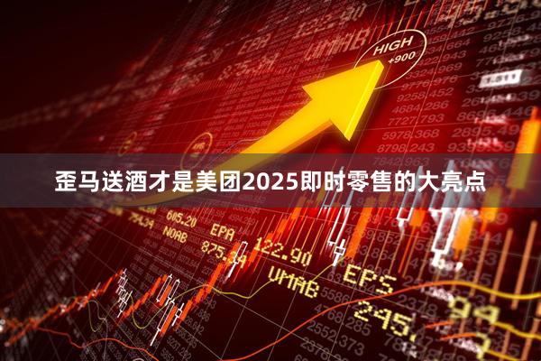 歪马送酒才是美团2025即时零售的大亮点