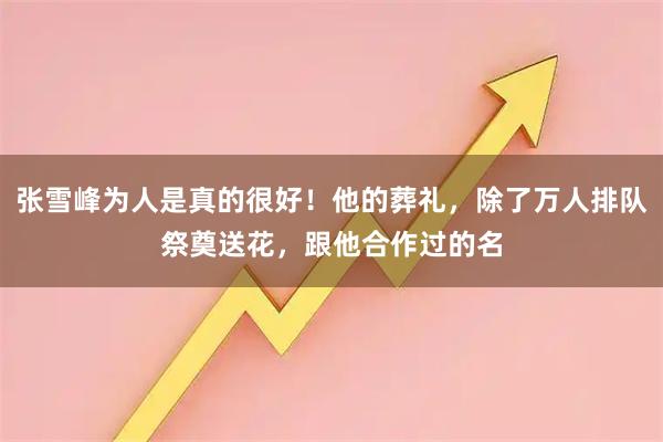 张雪峰为人是真的很好!他的葬礼,除了万人排队祭奠送花,跟他合作过的名