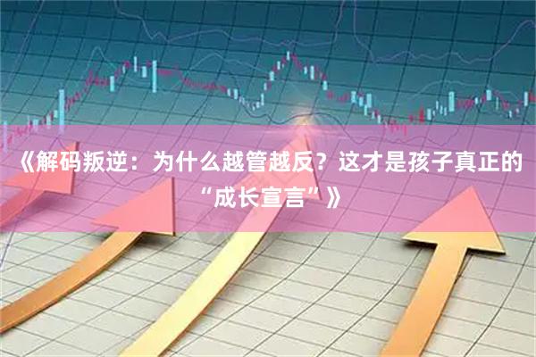 《解码叛逆：为什么越管越反？这才是孩子真正的“成长宣言”》