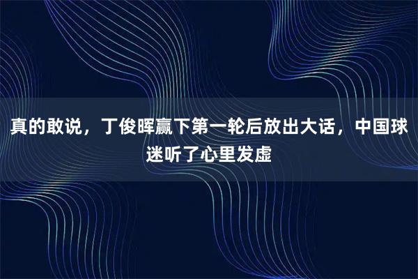 真的敢说，丁俊晖赢下第一轮后放出大话，中国球迷听了心里发虚