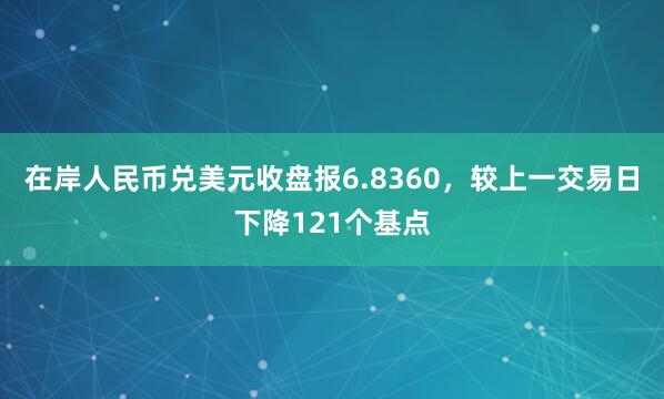 在岸人民币兑美元收盘报6.8360，较上一交易日下降121个基点