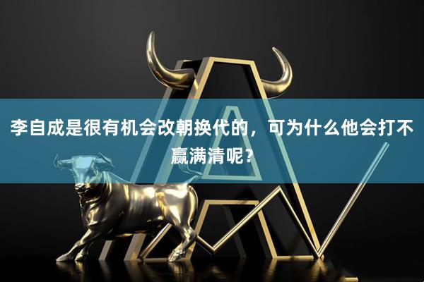 李自成是很有机会改朝换代的，可为什么他会打不赢满清呢？