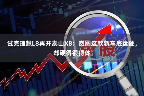 试完理想L8再开泰山X8：岚图这款新车底盘硬，却硬得很得体