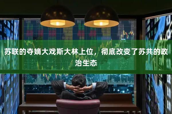 苏联的夺嫡大戏斯大林上位，彻底改变了苏共的政治生态