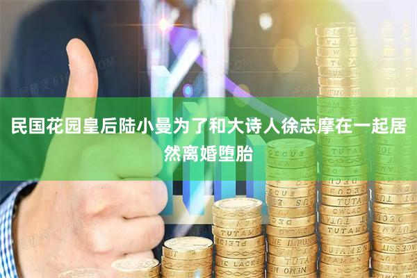 民国花园皇后陆小曼为了和大诗人徐志摩在一起居然离婚堕胎