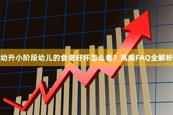 幼升小阶段幼儿的食谱好坏怎么看？高频FAQ全解析