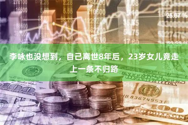 李咏也没想到，自己离世8年后，23岁女儿竟走上一条不归路