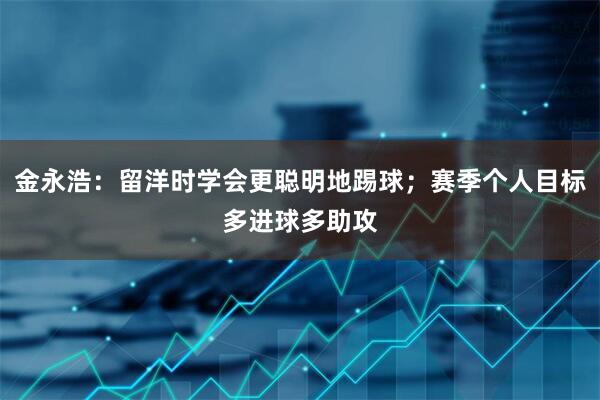 金永浩：留洋时学会更聪明地踢球；赛季个人目标多进球多助攻