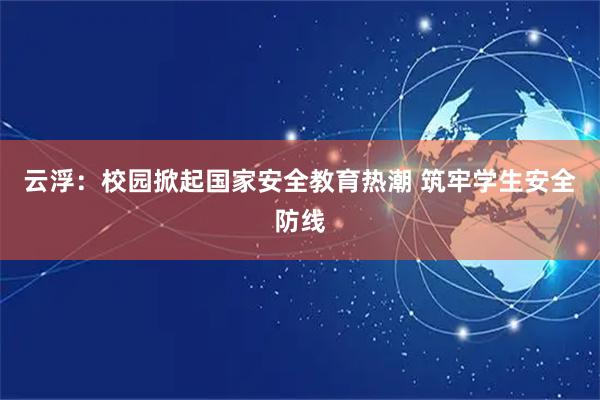 云浮：校园掀起国家安全教育热潮 筑牢学生安全防线