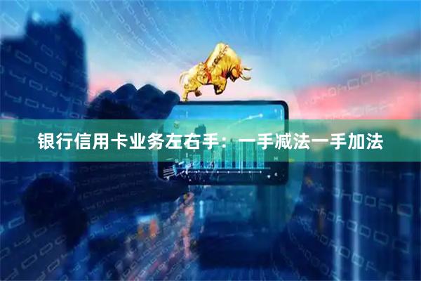 银行信用卡业务左右手:一手减法一手加法