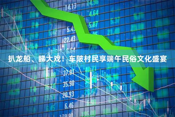 扒龙船、睇大戏!车陂村民享端午民俗文化盛宴