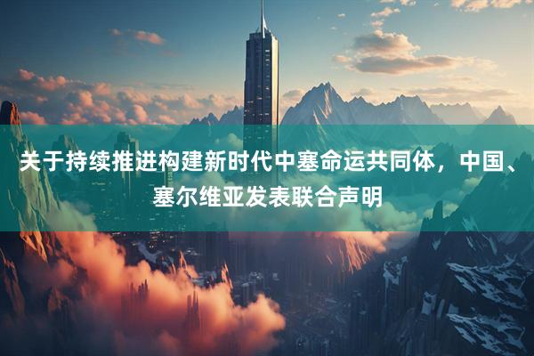 关于持续推进构建新时代中塞命运共同体，中国、塞尔维亚发表联合声明