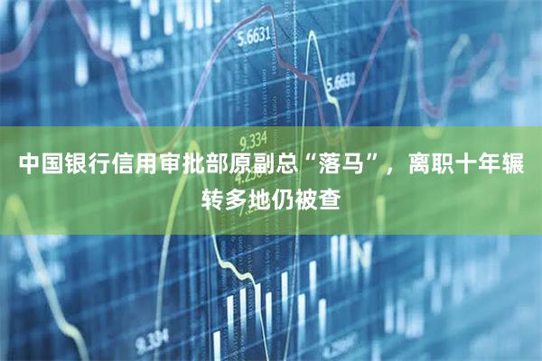 中国银行信用审批部原副总“落马”，离职十年辗转多地仍被查