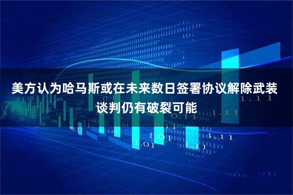 美方认为哈马斯或在未来数日签署协议解除武装 谈判仍有破裂可能