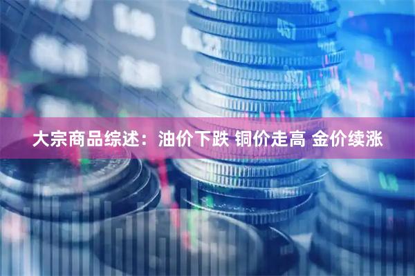 大宗商品综述：油价下跌 铜价走高 金价续涨